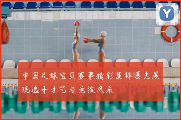中国足球宝贝赛事精彩集锦曝光展现选手才艺与竞技风采