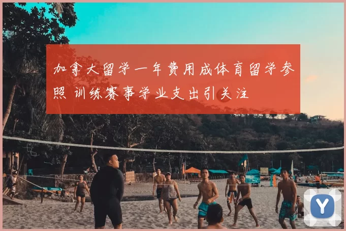 加拿大留学一年费用成体育留学参照 训练赛事学业支出引关注