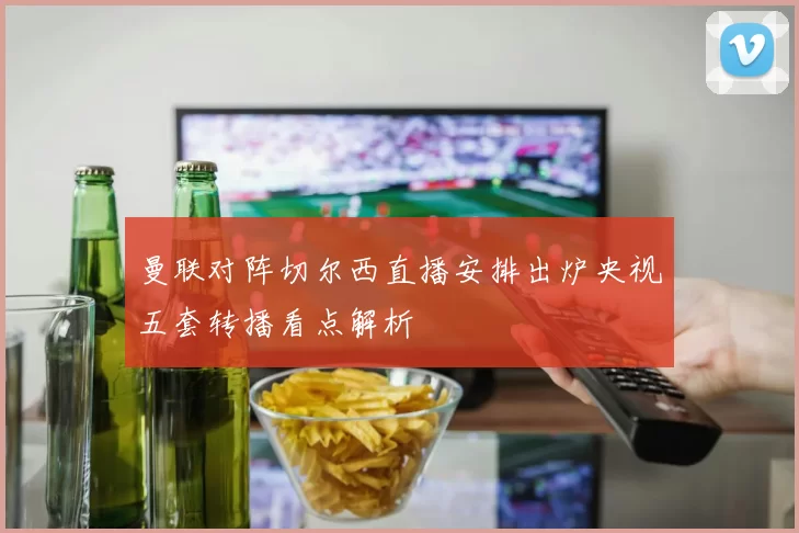 曼联对阵切尔西直播安排出炉央视五套转播看点解析