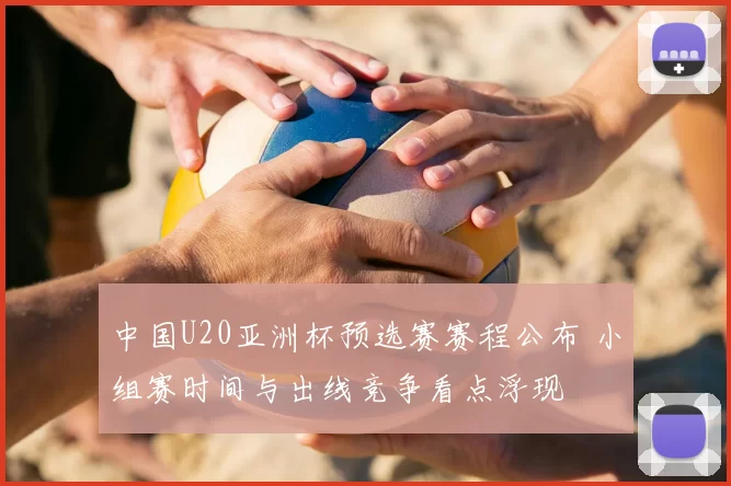 中国U20亚洲杯预选赛赛程公布 小组赛时间与出线竞争看点浮现