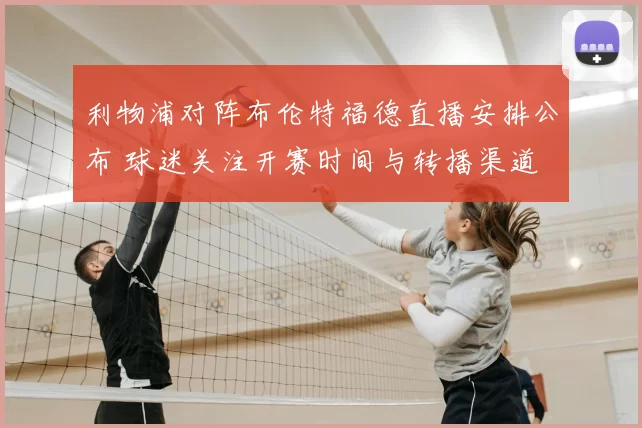 利物浦对阵布伦特福德直播安排公布 球迷关注开赛时间与转播渠道