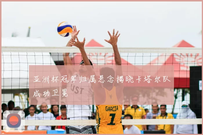 亚洲杯冠军归属悬念揭晓卡塔尔队成功卫冕