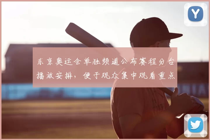 东京奥运会单独频道公布赛程分台播放安排，便于观众集中观看重点项目