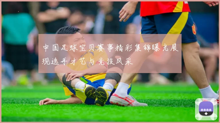 中国足球宝贝赛事精彩集锦曝光展现选手才艺与竞技风采