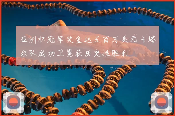 亚洲杯冠军奖金达五百万美元卡塔尔队成功卫冕获历史性胜利