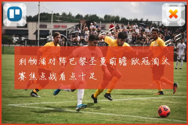 利物浦对阵巴黎圣曼前瞻 欧冠淘汰赛焦点战看点十足