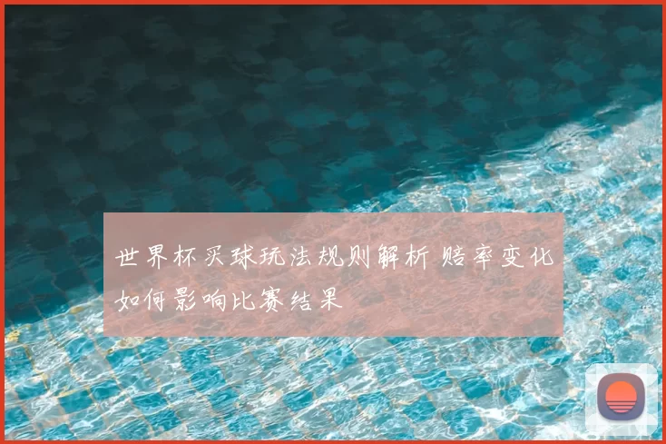 世界杯买球玩法规则解析 赔率变化如何影响比赛结果