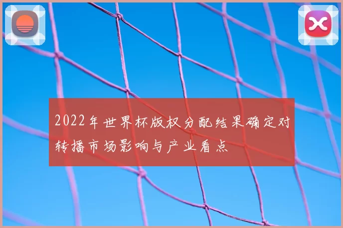 2022年世界杯版权分配结果确定对转播市场影响与产业看点