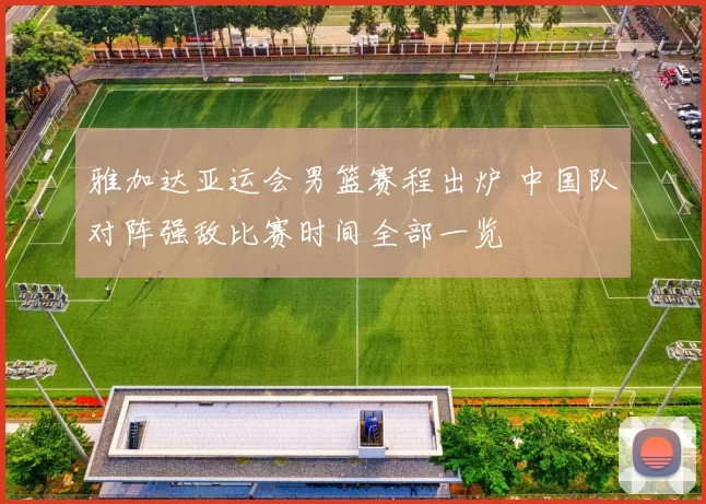 雅加达亚运会男篮赛程出炉 中国队对阵强敌比赛时间全部一览