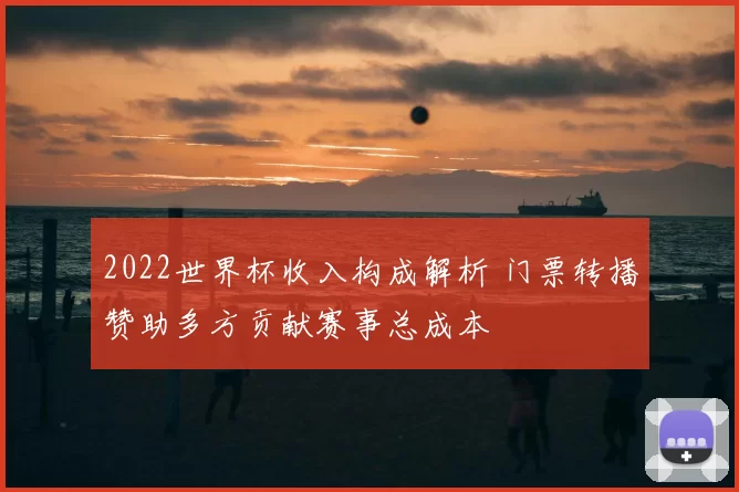2022世界杯收入构成解析 门票转播赞助多方贡献赛事总成本