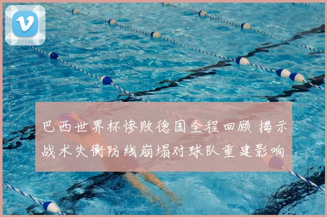 巴西世界杯惨败德国全程回顾 揭示战术失衡防线崩塌对球队重建影响