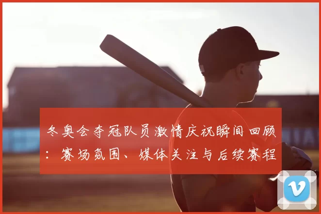 冬奥会夺冠队员激情庆祝瞬间回顾：赛场氛围、媒体关注与后续赛程影响
