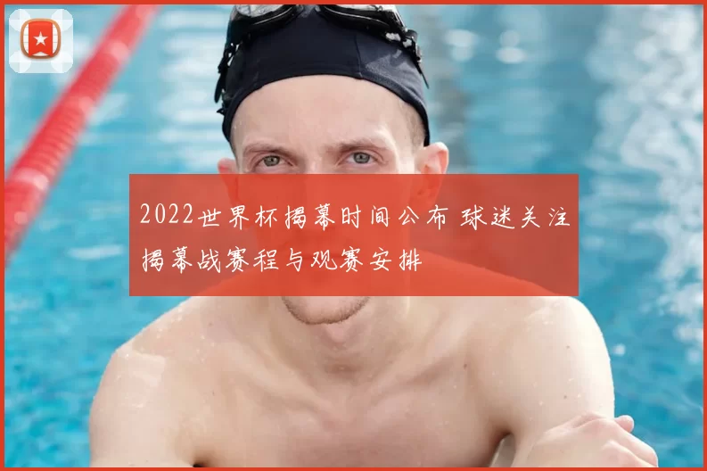 2022世界杯揭幕时间公布 球迷关注揭幕战赛程与观赛安排