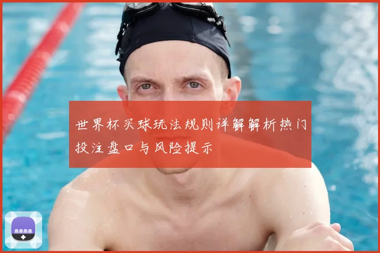 世界杯买球玩法规则详解解析热门投注盘口与风险提示