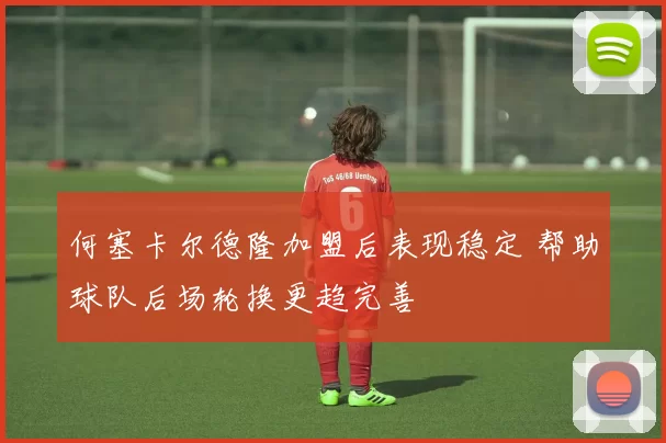 何塞卡尔德隆加盟后表现稳定 帮助球队后场轮换更趋完善